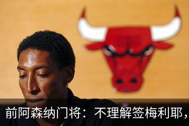 前阿森纳门将：不理解签梅利耶，看好枪手本赛季夺冠