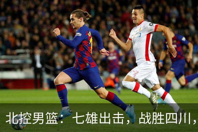 北控男篮：七雄出击，战胜四川，笑傲赛场！