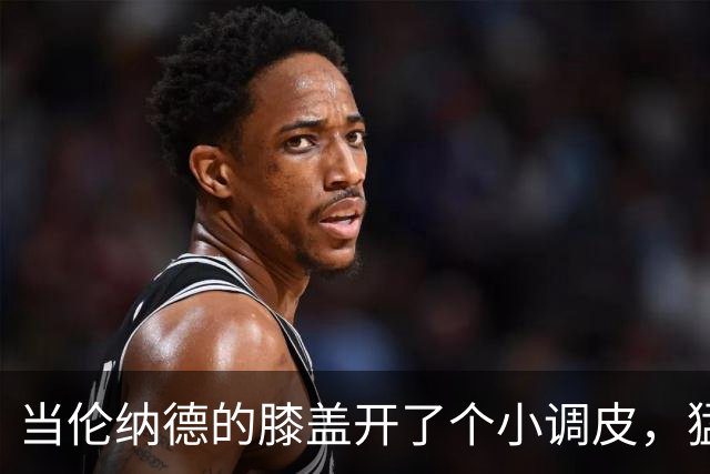 当伦纳德的膝盖开了个小调皮，猛龙队表示“没事，撑过去！